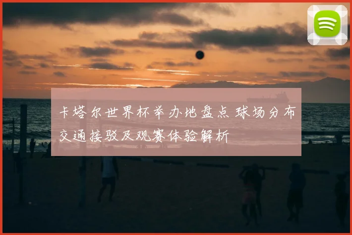 卡塔尔世界杯举办地盘点 球场分布交通接驳及观赛体验解析