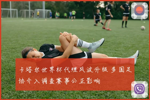 卡塔尔世界杯代理风波升级 多国足协介入调查赛事公正影响