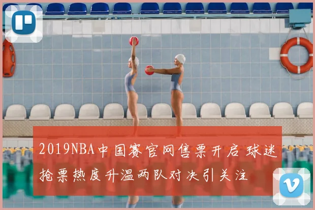 2019NBA中国赛官网售票开启 球迷抢票热度升温两队对决引关注