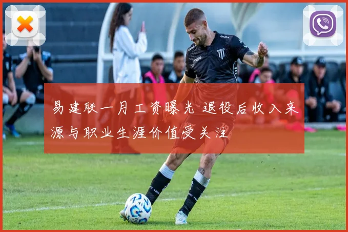 易建联一月工资曝光 退役后收入来源与职业生涯价值受关注