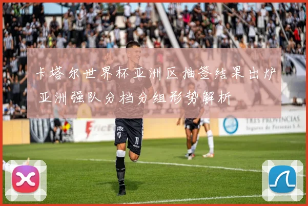 卡塔尔世界杯亚洲区抽签结果出炉 亚洲强队分档分组形势解析