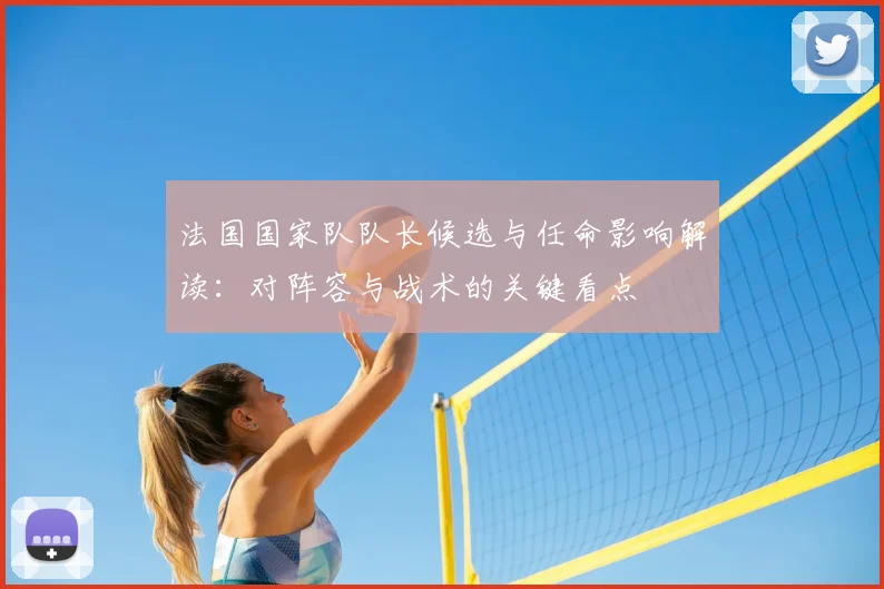 法国国家队队长候选与任命影响解读：对阵容与战术的关键看点
