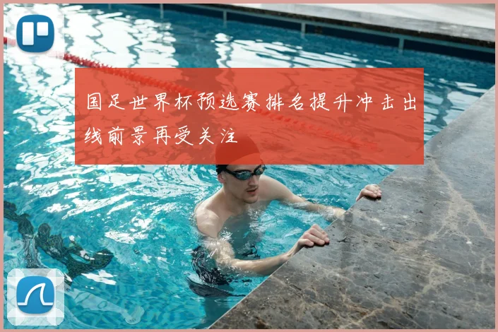 国足世界杯预选赛排名提升冲击出线前景再受关注