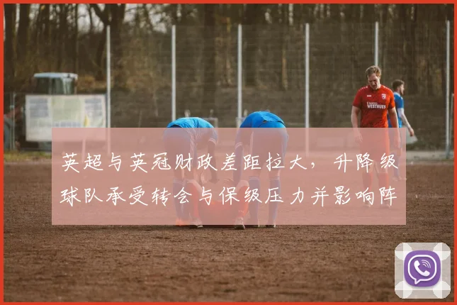 英超与英冠财政差距拉大,升降级球队承受转会与保级压力并影响阵容深度